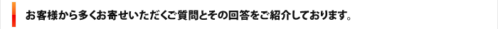 お客様から多くお寄せいただいく語質問とその回答をご紹介しております。