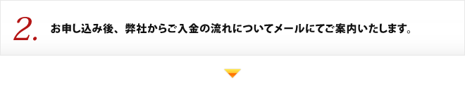 2.お申し込み後、弊社からご入金の流れについてメールにてご案内いたします。