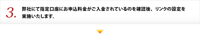 3.弊社にて指定口座にお申込料金がご入金されているのを確認後、リンクの設定を実施いたします。